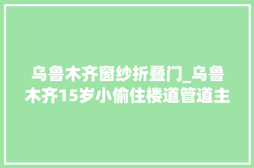 乌鲁木齐窗纱折叠门_乌鲁木齐15岁小偷住楼道管道主人在家也敢偷
