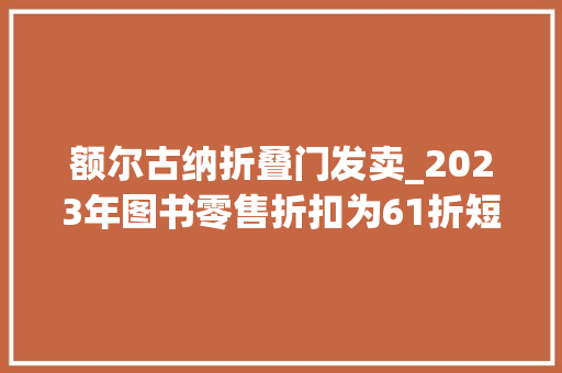 额尔古纳折叠门发卖_2023年图书零售折扣为61折短视频成第二大年夜发卖渠道榜首图书跟董宇辉有关