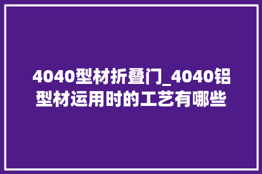 4040型材折叠门_4040铝型材运用时的工艺有哪些