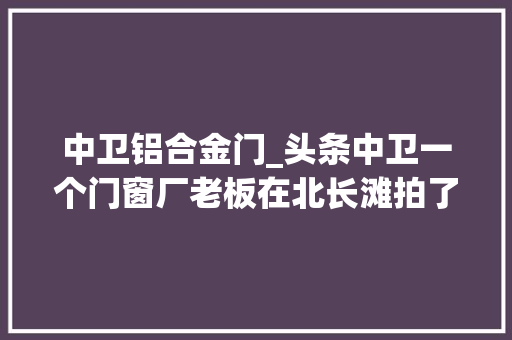 中卫铝合金门_头条中卫一个门窗厂老板在北长滩拍了一组动听的照片