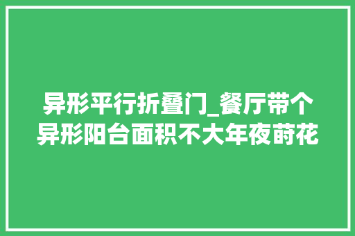 异形平行折叠门_餐厅带个异形阳台面积不大年夜莳花改成休闲不雅观景台采光好风景好