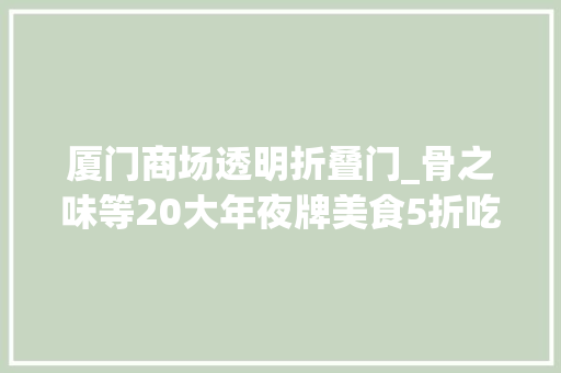 厦门商场透明折叠门_骨之味等20大年夜牌美食5折吃终于敢在这家商场摊开吃了