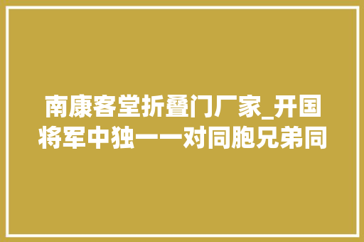 南康客堂折叠门厂家_开国将军中独一一对同胞兄弟同被授予少将军衔哥哥是独一的副兵团级少将
