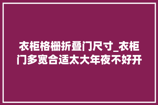 衣柜格栅折叠门尺寸_衣柜门多宽合适太大年夜不好开门太小随意马虎变形