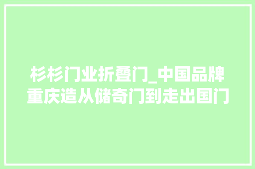 杉杉门业折叠门_中国品牌重庆造从储奇门到走出国门美心门王夏明宪有窍门