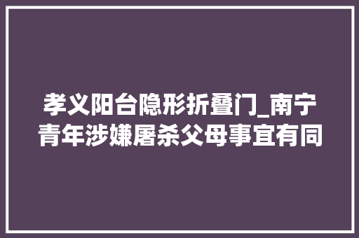 孝义阳台隐形折叠门_南宁青年涉嫌屠杀父母事宜有同学泄露其性格孤僻曾疑似遭受家暴表示想杀父亲