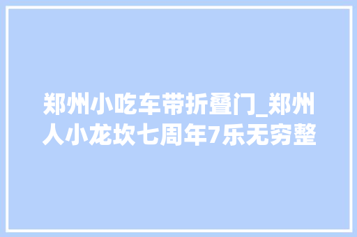 郑州小吃车带折叠门_郑州人小龙坎七周年7乐无穷整单5折热辣开吃