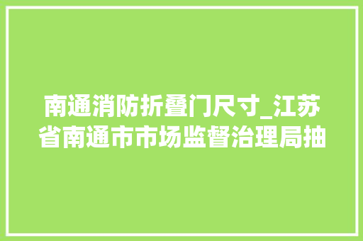 南通消防折叠门尺寸_江苏省南通市市场监督治理局抽查防火门5批次全部合格