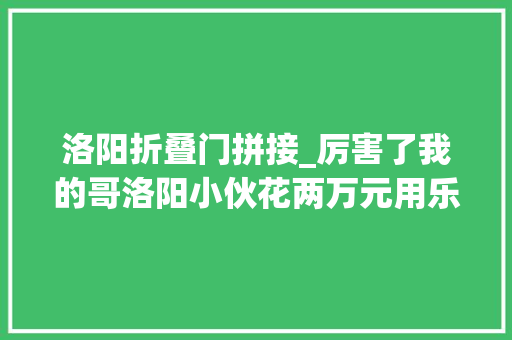 洛阳折叠门拼接_厉害了我的哥洛阳小伙花两万元用乐高拼出古色古喷鼻香洛阳城楼