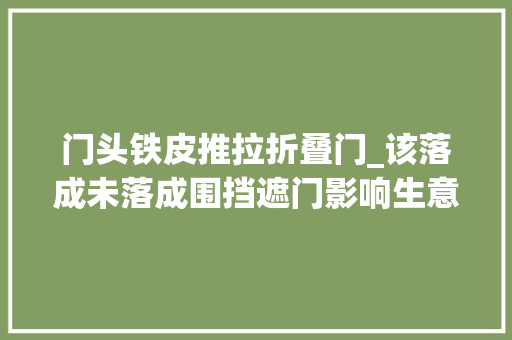 门头铁皮推拉折叠门_该落成未落成围挡遮门影响生意挡门脸的铁皮啥时能拆除