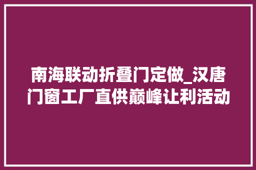南海联动折叠门定做_汉唐门窗工厂直供巅峰让利活动即将来袭