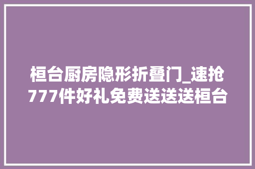 桓台厨房隐形折叠门_速抢777件好礼免费送送送桓台这家店搞工作了