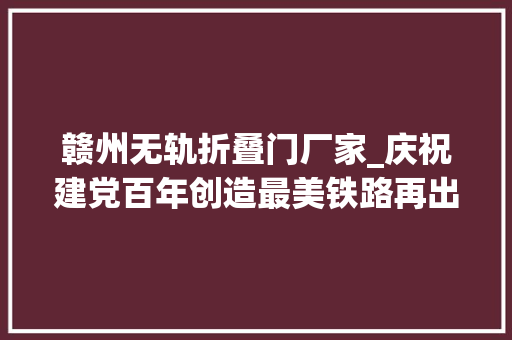 赣州无轨折叠门厂家_庆祝建党百年创造最美铁路再出发