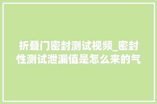 折叠门密封测试视频_密封性测试泄漏值是怎么来的气密仪大年夜漏中漏微漏若何分析剖断 铝合金门