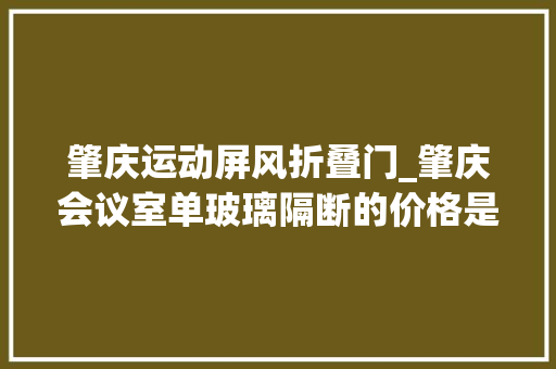 肇庆运动屏风折叠门_肇庆会议室单玻璃隔断的价格是若干哪一款比较迎接