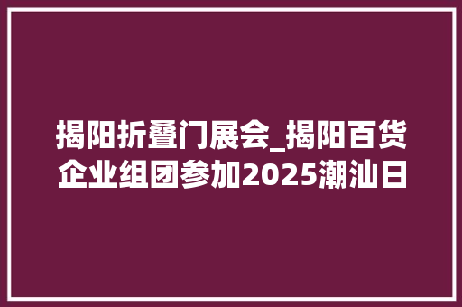 揭阳折叠门展会_揭阳百货企业组团参加2025潮汕日用百货展
