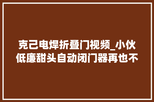 克己电焊折叠门视频_小伙低廉甜头自动闭门器再也不怕出门忘记上锁啦手工diy