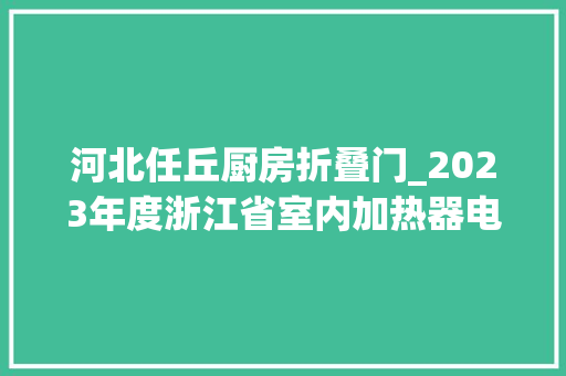 河北任丘厨房折叠门_2023年度浙江省室内加热器电热暖手器毛针织品等27种流利领域产品质量监督抽查情况的通知布告