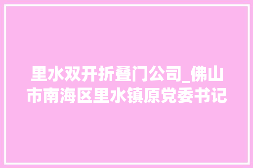 里水双开折叠门公司_佛山市南海区里水镇原党委书记黄伟明被双开