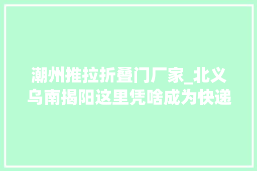 潮州推拉折叠门厂家_北义乌南揭阳这里凭啥成为快递大年夜市