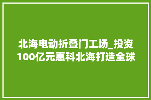 北海电动折叠门工场_投资100亿元惠科北海打造全球最大年夜智能电视机分娩基地