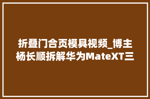 折叠门合页模具视频_博主杨长顺拆解华为MateXT三折叠铰链上的避震弹簧堪称一绝