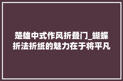 楚雄中式作风折叠门_蝴蝶折法折纸的魅力在于将平凡化为神器