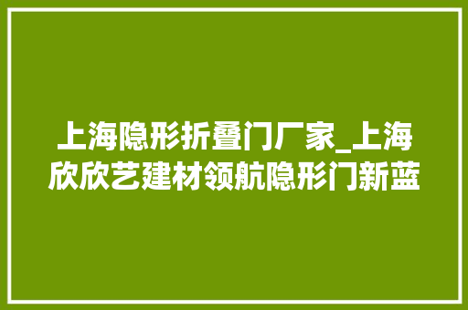 上海隐形折叠门厂家_上海欣欣艺建材领航隐形门新蓝海打造世界级品牌