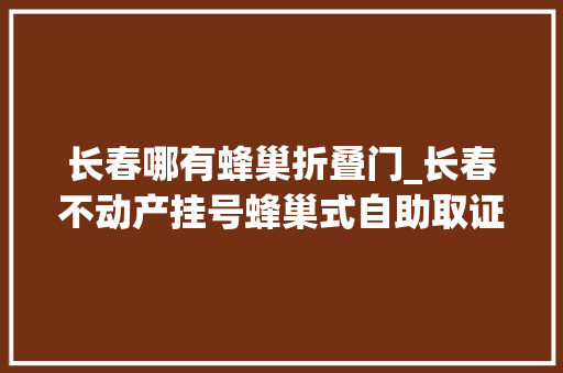 长春哪有蜂巢折叠门_长春不动产挂号蜂巢式自助取证柜正式上线