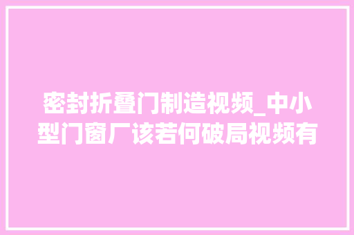密封折叠门制造视频_中小型门窗厂该若何破局视频有点长负责看完你就有谜底