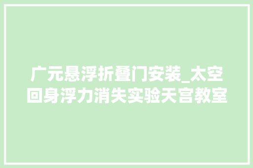 广元悬浮折叠门安装_太空回身浮力消失实验天宫教室第一课讲了哪些常识点