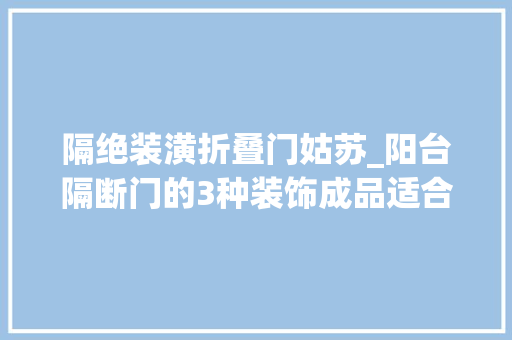 隔绝装潢折叠门姑苏_阳台隔断门的3种装饰成品适合自己才是最好的献给此刻看的您