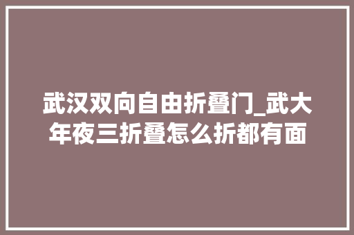 武汉双向自由折叠门_武大年夜三折叠怎么折都有面