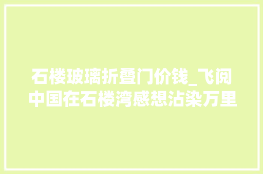 石楼玻璃折叠门价钱_飞阅中国在石楼湾感想沾染万里黄河的雄壮与优雅