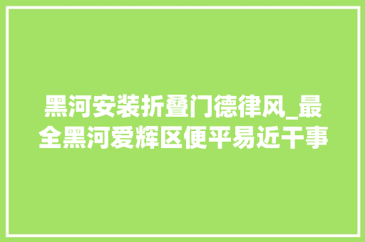 黑河安装折叠门德律风_最全黑河爱辉区便平易近干事电话可收藏备用