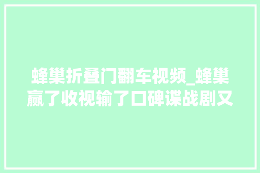 蜂巢折叠门翻车视频_蜂巢赢了收视输了口碑谍战剧又翻车了