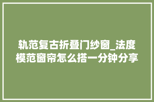 轨范复古折叠门纱窗_法度模范窗帘怎么搭一分钟分享5种搭配办法