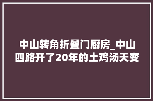 中山转角折叠门厨房_中山四路开了20年的土鸡汤天变地变情不变唱