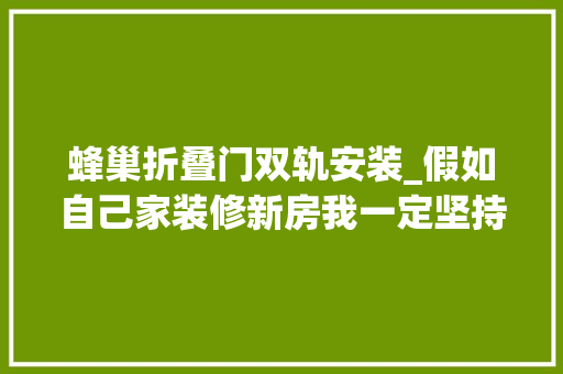 蜂巢折叠门双轨安装_假如自己家装修新房我一定坚持这20步骤都是过来人的经验总结