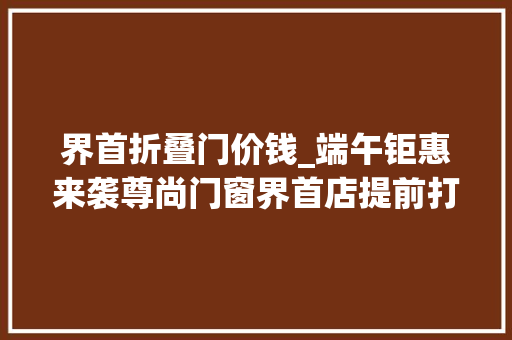 界首折叠门价钱_端午钜惠来袭尊尚门窗界首店提前打响促销战