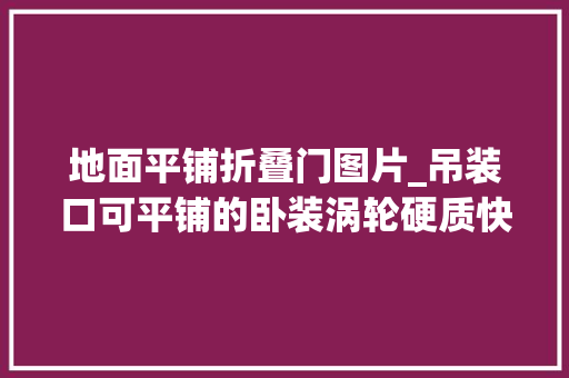 地面平铺折叠门图片_吊装口可平铺的卧装涡轮硬质快速门