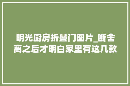 明光厨房折叠门图片_断舍离之后才明白家里有这几款清洁对象足够了过多纯属浪费钱