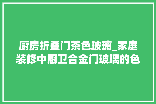 厨房折叠门茶色玻璃_家庭装修中厨卫合金门玻璃的色彩魔法