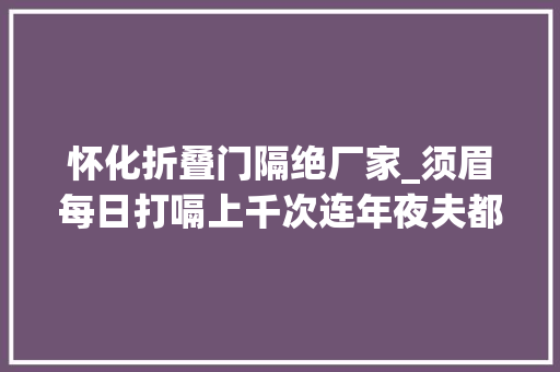 怀化折叠门隔绝厂家_须眉每日打嗝上千次连年夜夫都看不下去了