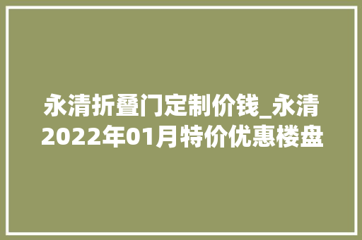 永清折叠门定制价钱_永清2022年01月特价优惠楼盘在此全款87折手慢无
