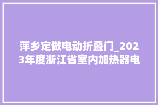 萍乡定做电动折叠门_2023年度浙江省室内加热器电热暖手器毛针织品等27种流利领域产品质量监督抽查情况的通知布告