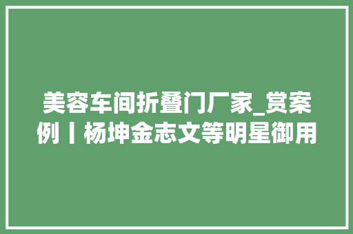 美容车间折叠门厂家_赏案例丨杨坤金志文等明星御用造型师的工作室长这样