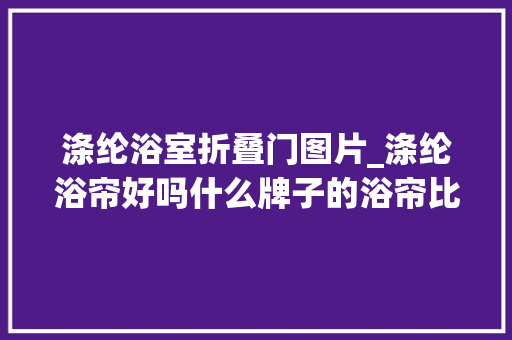 涤纶浴室折叠门图片_涤纶浴帘好吗什么牌子的浴帘比较好浴帘选购长度很重要