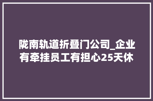陇南轨道折叠门公司_企业有牵挂员工有担心25天休假福利若何变现