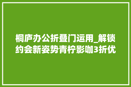桐庐办公折叠门运用_解锁约会新姿势青柠影咖3折优惠给你不一样的视觉盛宴